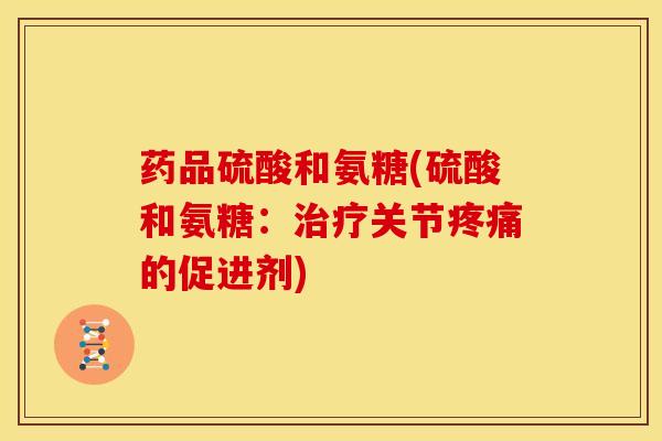 药品硫酸和氨糖(硫酸和氨糖：治疗关节疼痛的促进剂)