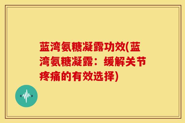 蓝湾氨糖凝露功效(蓝湾氨糖凝露：缓解关节疼痛的有效选择)