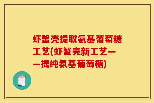 虾蟹壳提取氨基葡萄糖工艺(虾蟹壳新工艺——提纯氨基葡萄糖)