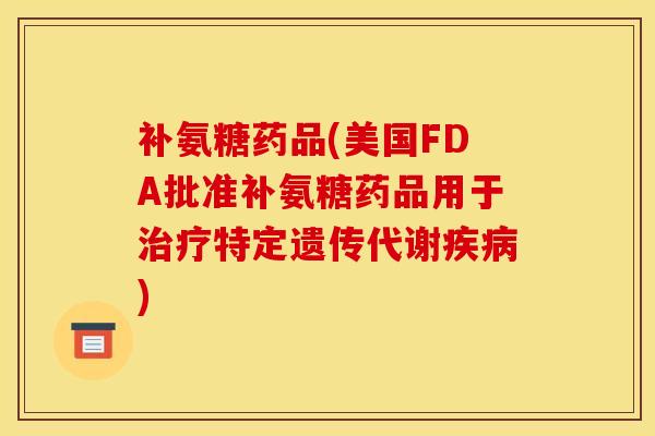 补氨糖药品(美国FDA批准补氨糖药品用于治疗特定遗传代谢疾病)