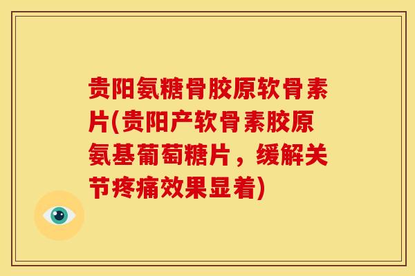 贵阳氨糖骨胶原软骨素片(贵阳产软骨素胶原氨基葡萄糖片，缓解关节疼痛效果显着)