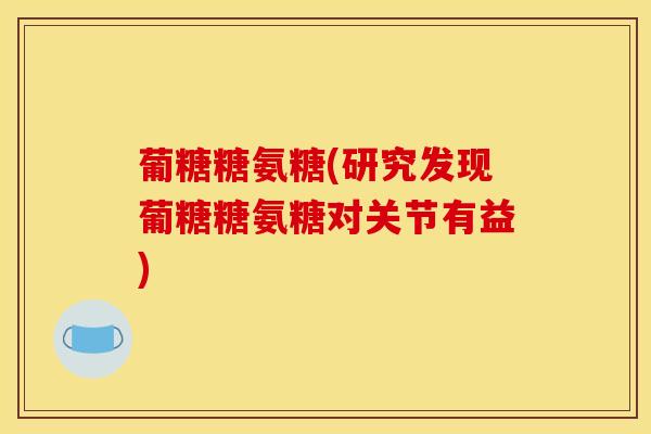 葡糖糖氨糖(研究发现葡糖糖氨糖对关节有益)
