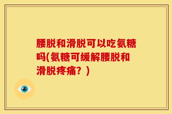 腰脱和滑脱可以吃氨糖吗(氨糖可缓解腰脱和滑脱疼痛？)