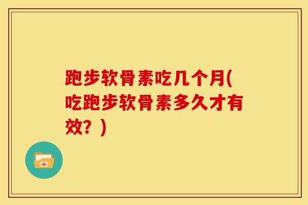 跑步软骨素吃几个月(吃跑步软骨素多久才有效？)