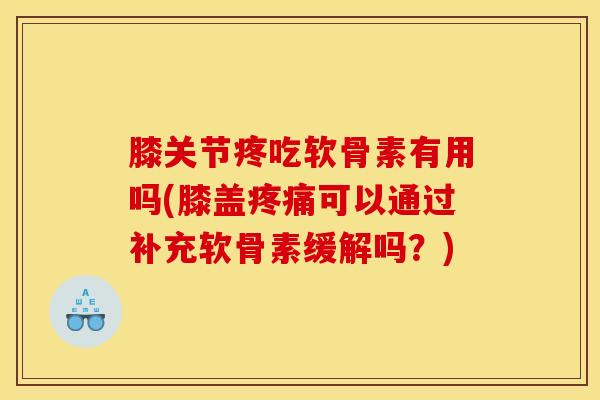 膝关节疼吃软骨素有用吗(膝盖疼痛可以通过补充软骨素缓解吗？)