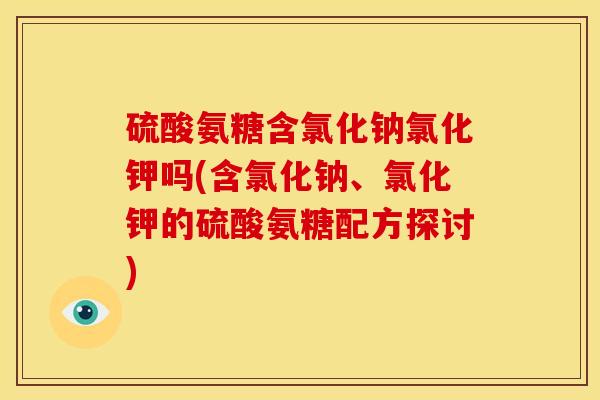 硫酸氨糖含氯化钠氯化钾吗(含氯化钠、氯化钾的硫酸氨糖配方探讨)-第1张图片-关节骑士 硫酸氨糖含氯化钠氯化钾吗(含氯化钠、氯化钾的硫酸氨糖配方探讨)-第1张图片-关节骑士