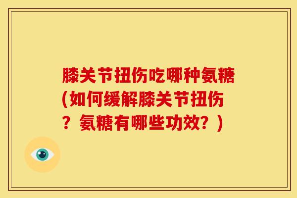 膝关节扭伤吃哪种氨糖(如何缓解膝关节扭伤？氨糖有哪些功效？)