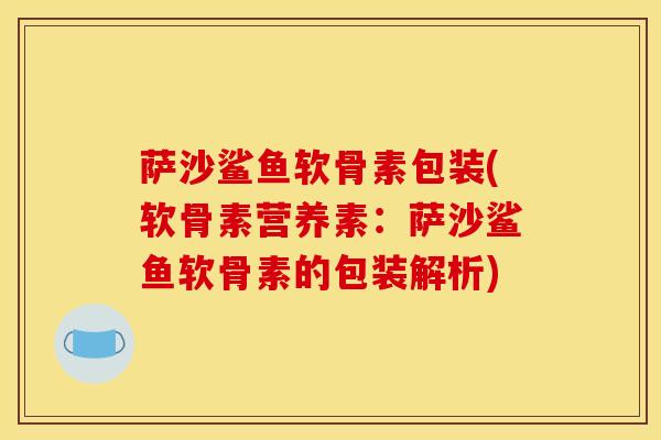 萨沙鲨鱼软骨素包装(软骨素营养素：萨沙鲨鱼软骨素的包装解析)