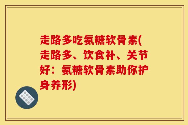走路多吃氨糖软骨素(走路多、饮食补、关节好：氨糖软骨素助你护身养形)