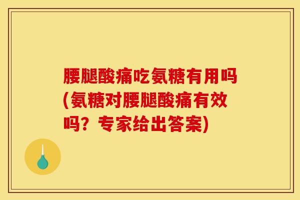 腰腿酸痛吃氨糖有用吗(氨糖对腰腿酸痛有效吗？专家给出答案)