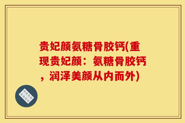 贵妃颜氨糖骨胶钙(重现贵妃颜：氨糖骨胶钙，润泽美颜从内而外)