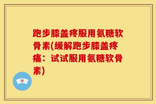 跑步膝盖疼服用氨糖软骨素(缓解跑步膝盖疼痛：试试服用氨糖软骨素)