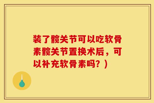 装了髋关节可以吃软骨素髋关节置换术后，可以补充软骨素吗？)