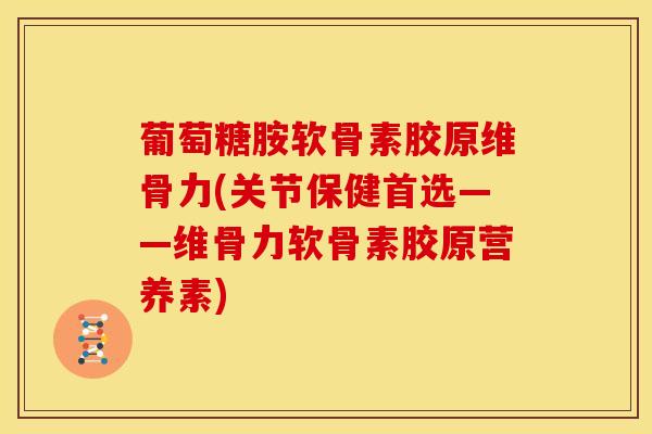 葡萄糖胺软骨素胶原维骨力(关节保健首选——维骨力软骨素胶原营养素)