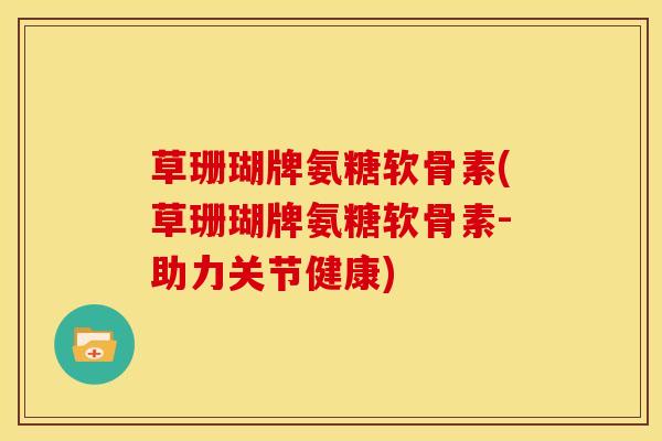 草珊瑚牌氨糖软骨素(草珊瑚牌氨糖软骨素-助力关节健康)