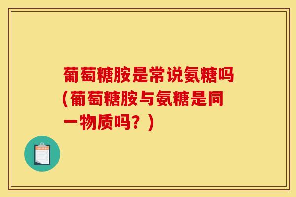 葡萄糖胺是常说氨糖吗(葡萄糖胺与氨糖是同一物质吗？)