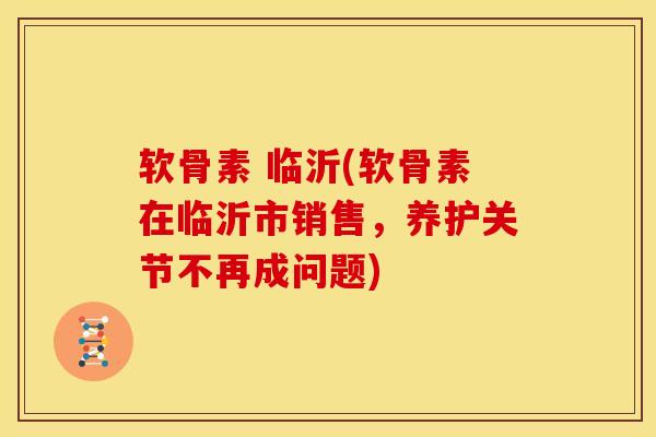 软骨素 临沂(软骨素在临沂市销售，养护关节不再成问题)