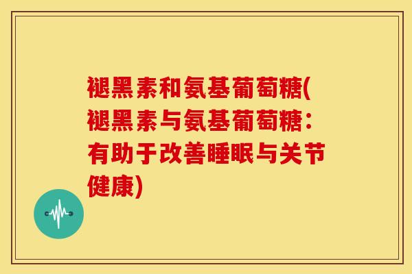 褪黑素和氨基葡萄糖(褪黑素与氨基葡萄糖:有助于改善睡眠与关节健康)-第1张图片-关节骑士 褪黑素和氨基葡萄糖(褪黑素与氨基葡萄糖:有助于改善睡眠与关节健康)-第1张图片-关节骑士