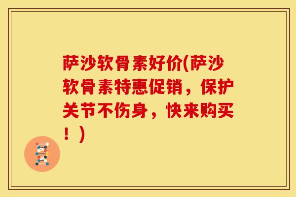 萨沙软骨素好价(萨沙软骨素特惠促销，保护关节不伤身，快来购买！)