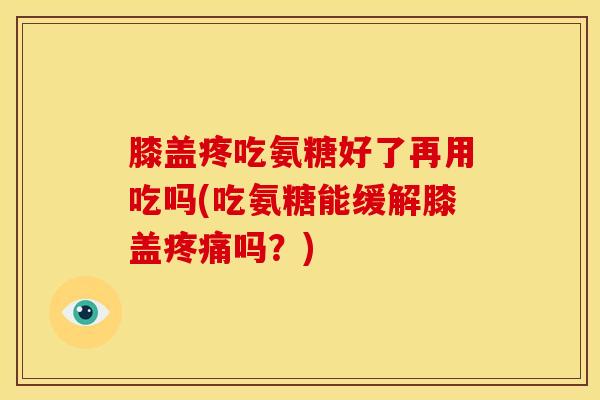 膝盖疼吃氨糖好了再用吃吗(吃氨糖能缓解膝盖疼痛吗？)