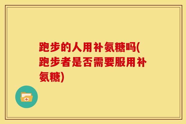 跑步的人用补氨糖吗(跑步者是否需要服用补氨糖)
