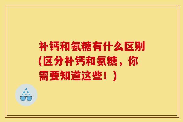 补钙和氨糖有什么区别(区分补钙和氨糖，你需要知道这些！)-第1张图片-关节骑士