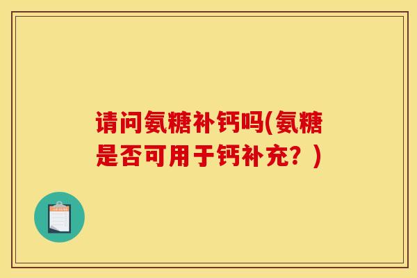 请问氨糖补钙吗(氨糖是否可用于钙补充？)