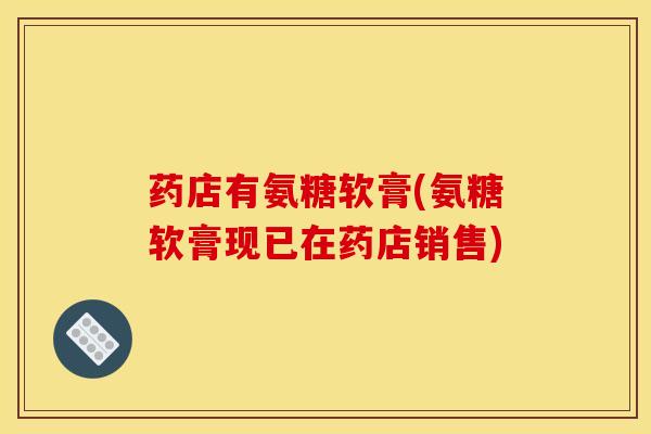 药店有氨糖软膏(氨糖软膏现已在药店销售)