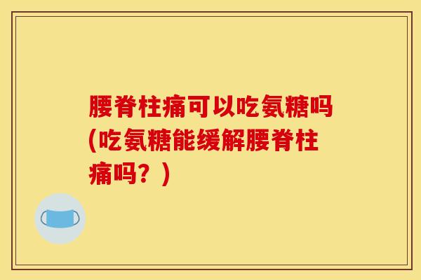 腰脊柱痛可以吃氨糖吗(吃氨糖能缓解腰脊柱痛吗？)
