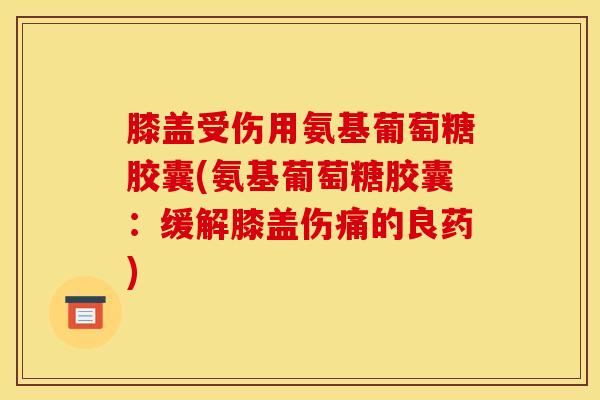 膝盖受伤用氨基葡萄糖胶囊(氨基葡萄糖胶囊：缓解膝盖伤痛的良药)