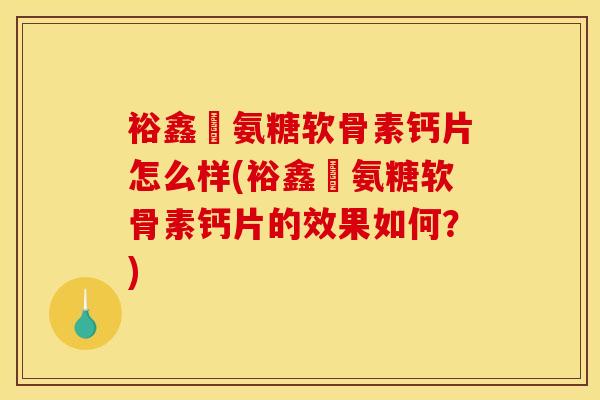 裕鑫昇氨糖软骨素钙片怎么样(裕鑫昇氨糖软骨素钙片的效果如何？)