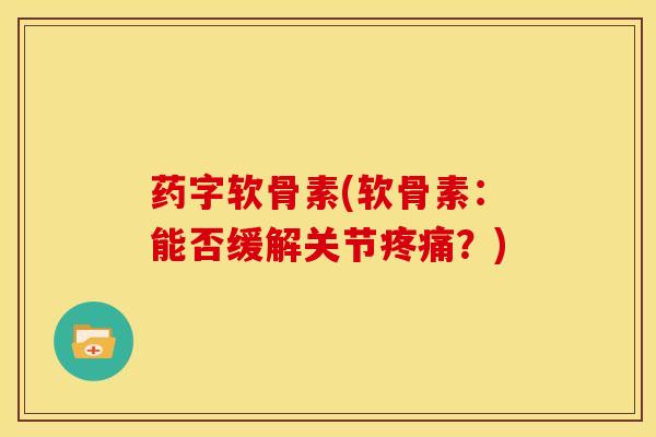药字软骨素(软骨素：能否缓解关节疼痛？)