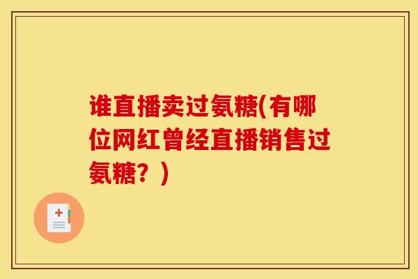 谁直播卖过氨糖(有哪位网红曾经直播销售过氨糖？)
