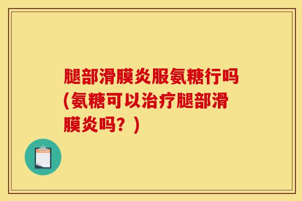 腿部滑膜炎服氨糖行吗(氨糖可以治疗腿部滑膜炎吗？)