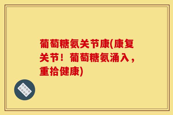 葡萄糖氨关节康(康复关节！葡萄糖氨涌入，重拾健康)-第1张图片-关节骑士