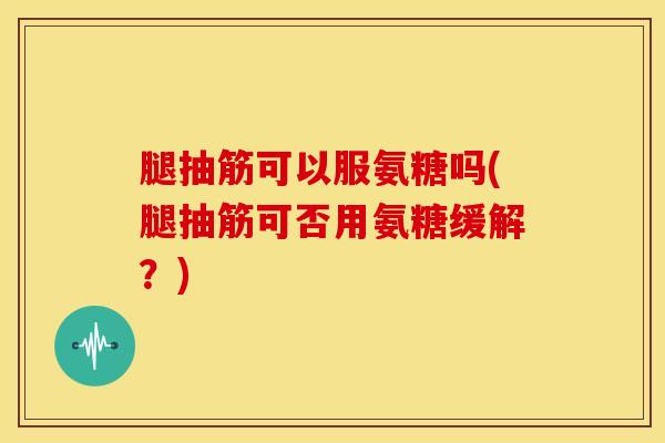 腿抽筋可以服氨糖吗(腿抽筋可否用氨糖缓解？)