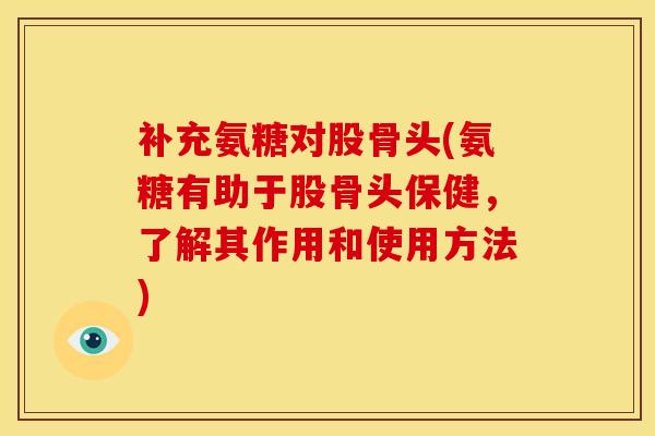 补充氨糖对股骨头(氨糖有助于股骨头保健，了解其作用和使用方法)