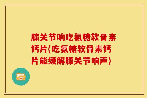 膝关节响吃氨糖软骨素钙片(吃氨糖软骨素钙片能缓解膝关节响声)-第1张图片-关节骑士 膝关节响吃氨糖软骨素钙片(吃氨糖软骨素钙片能缓解膝关节响声)-第1张图片-关节骑士