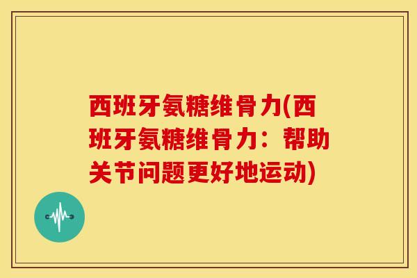 西班牙氨糖维骨力(西班牙氨糖维骨力：帮助关节问题更好地运动)