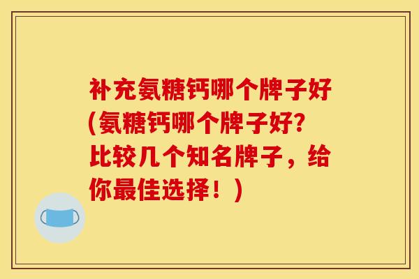补充氨糖钙哪个牌子好(氨糖钙哪个牌子好？比较几个知名牌子，给你最佳选择！)