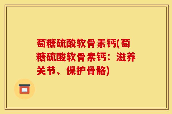 萄糖硫酸软骨素钙(萄糖硫酸软骨素钙：滋养关节、保护骨骼)