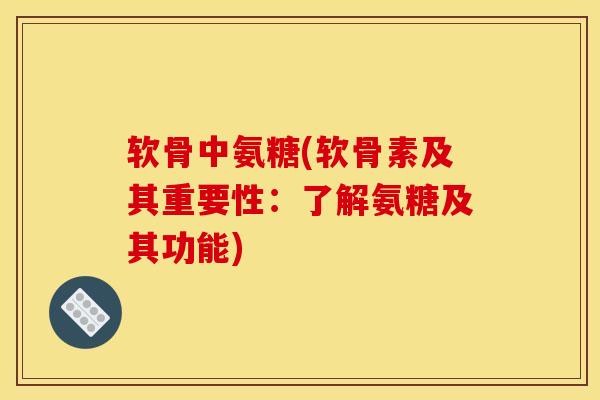 软骨中氨糖(软骨素及其重要性：了解氨糖及其功能)