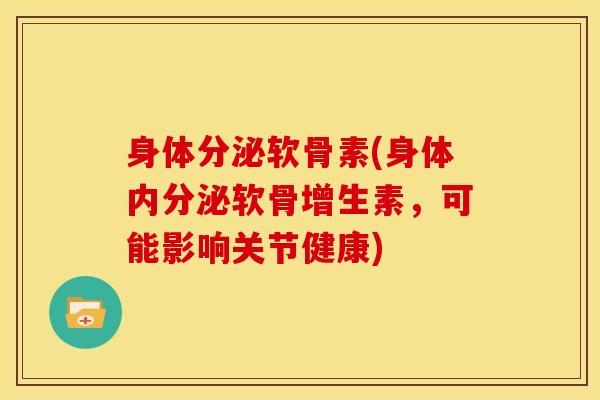 身体分泌软骨素(身体内分泌软骨增生素，可能影响关节健康)