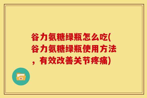 谷力氨糖绿瓶怎么吃(谷力氨糖绿瓶使用方法，有效改善关节疼痛)