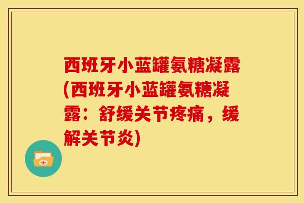 西班牙小蓝罐氨糖凝露(西班牙小蓝罐氨糖凝露：舒缓关节疼痛，缓解关节炎)