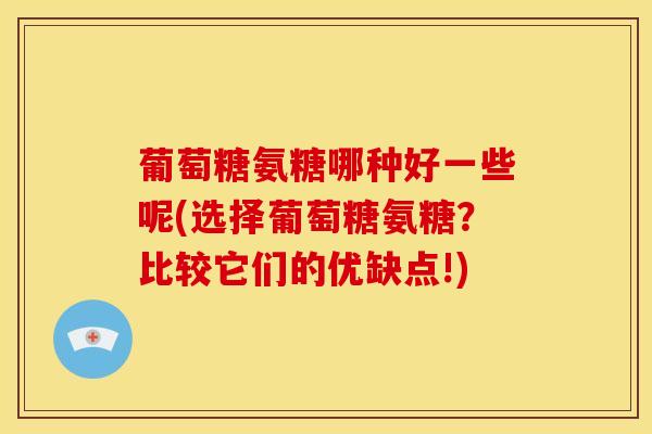 葡萄糖氨糖哪种好一些呢(选择葡萄糖氨糖？比较它们的优缺点!)