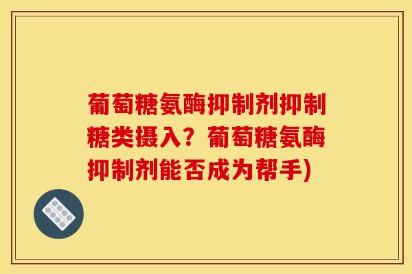 葡萄糖氨酶抑制剂抑制糖类摄入？葡萄糖氨酶抑制剂能否成为帮手)