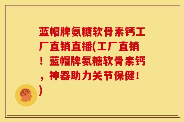 蓝帽牌氨糖软骨素钙工厂直销直播(工厂直销！蓝帽牌氨糖软骨素钙，神器助力关节保健！)