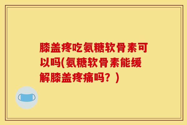 膝盖疼吃氨糖软骨素可以吗(氨糖软骨素能缓解膝盖疼痛吗?)-第1张图片-关节骑士 膝盖疼吃氨糖软骨素可以吗(氨糖软骨素能缓解膝盖疼痛吗?)-第1张图片-关节骑士