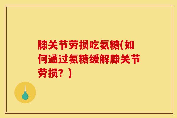 膝关节劳损吃氨糖(如何通过氨糖缓解膝关节劳损？)